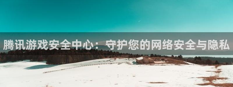 杏悦2体育官网：腾讯游戏安全中心：守护您的网络安全与隐私
