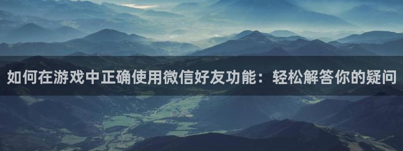 杏悦2平台介绍：如何在游戏中正确使用微信好友功能：轻松解答你
