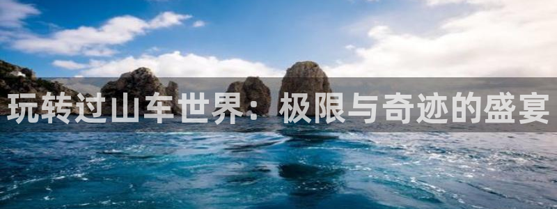 杏悦2手机客户端下载：玩转过山车世界：极限与奇迹的盛宴