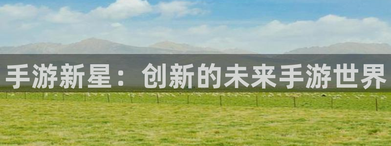 杏悦2会员申请入口：手游新星：创新的未来手游世界