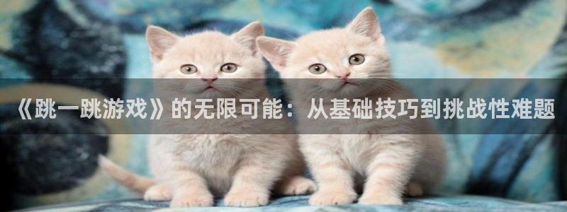 杏悦2注册：《跳一跳游戏》的无限可能：从基础技巧到挑战性难题
