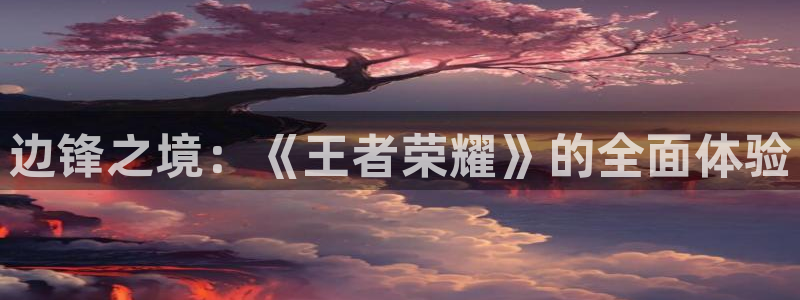 杏悦2注册官网：边锋之境：《王者荣耀》的全面体验