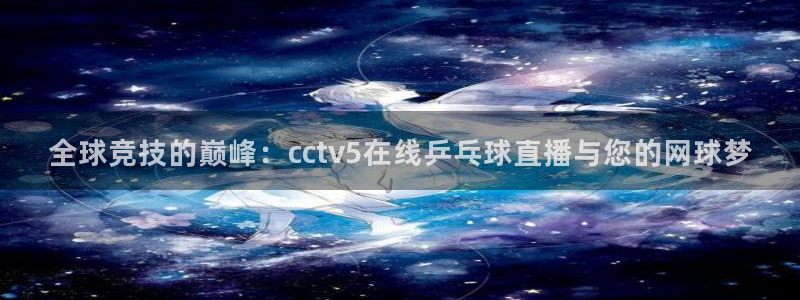 手机咪咕直播：全球竞技的巅峰：cctv5在线乒乓球直播与您的网球梦