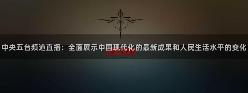 咪咕视频体育直播网页版：中央五台频道直播：全面展示中国现代化的最新成果和人民生活水平的变化