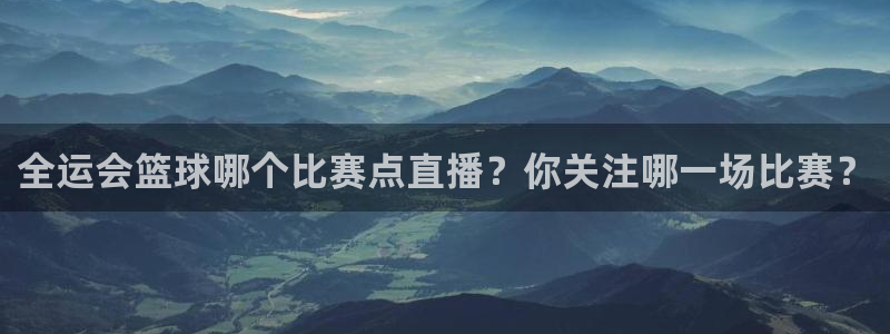 咪咕视频体育免费篮球现场直播：全运会篮球哪个比赛点直播？你关注哪一场比赛？
