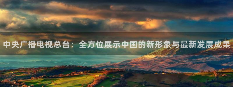 咪咕体育直播平台：中央广播电视总台：全方位展示中国的新形象与最新发展成果